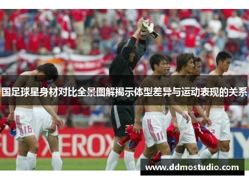 国足球星身材对比全景图解揭示体型差异与运动表现的关系