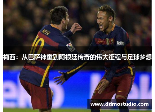 梅西：从巴萨神童到阿根廷传奇的伟大征程与足球梦想