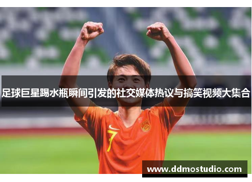 足球巨星踢水瓶瞬间引发的社交媒体热议与搞笑视频大集合