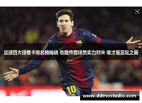 足球百大球星卡排名榜揭晓 各路传奇球员实力对决 谁才是足坛之最