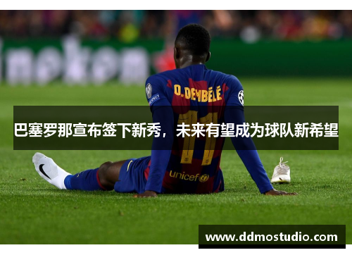巴塞罗那宣布签下新秀，未来有望成为球队新希望