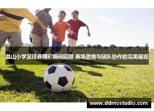 晶山小学足球赛精彩瞬间回顾 赛场激情与团队协作的完美展现