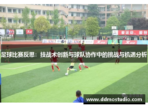 足球比赛反思：技战术创新与球队协作中的挑战与机遇分析